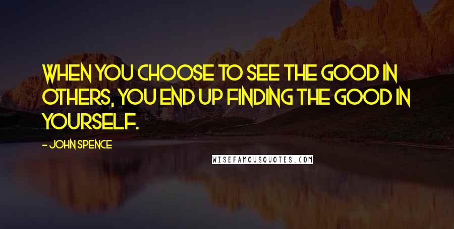 John Spence Quotes: When you choose to see the good in others, you end up finding the good in yourself.