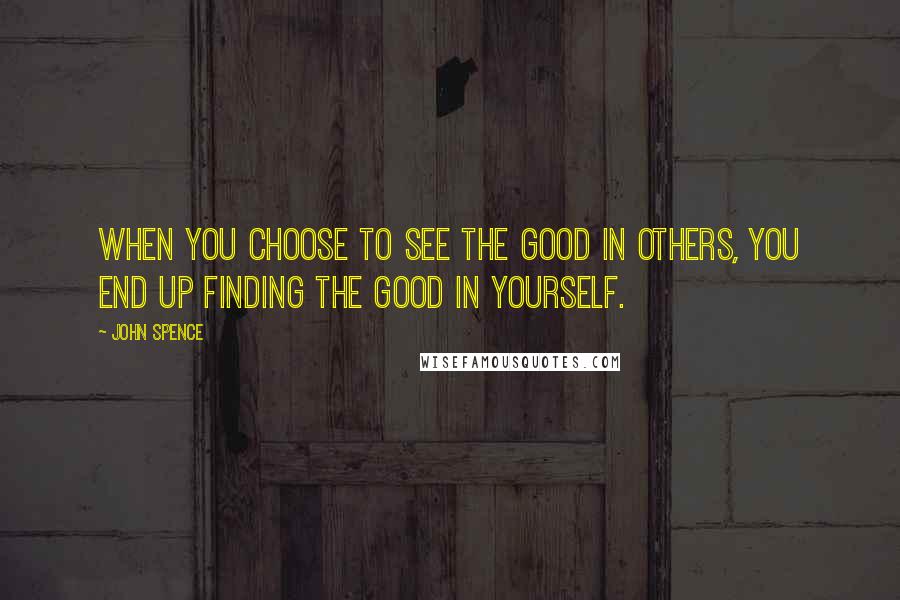 John Spence Quotes: When you choose to see the good in others, you end up finding the good in yourself.