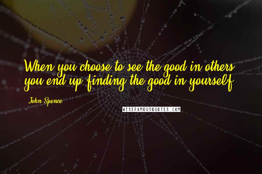John Spence Quotes: When you choose to see the good in others, you end up finding the good in yourself.