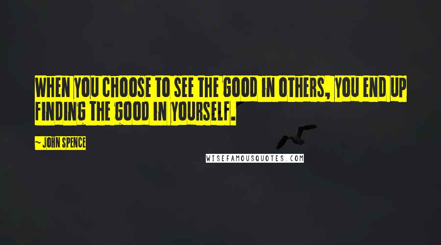 John Spence Quotes: When you choose to see the good in others, you end up finding the good in yourself.