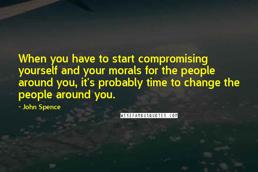 John Spence Quotes: When you have to start compromising yourself and your morals for the people around you, it's probably time to change the people around you.