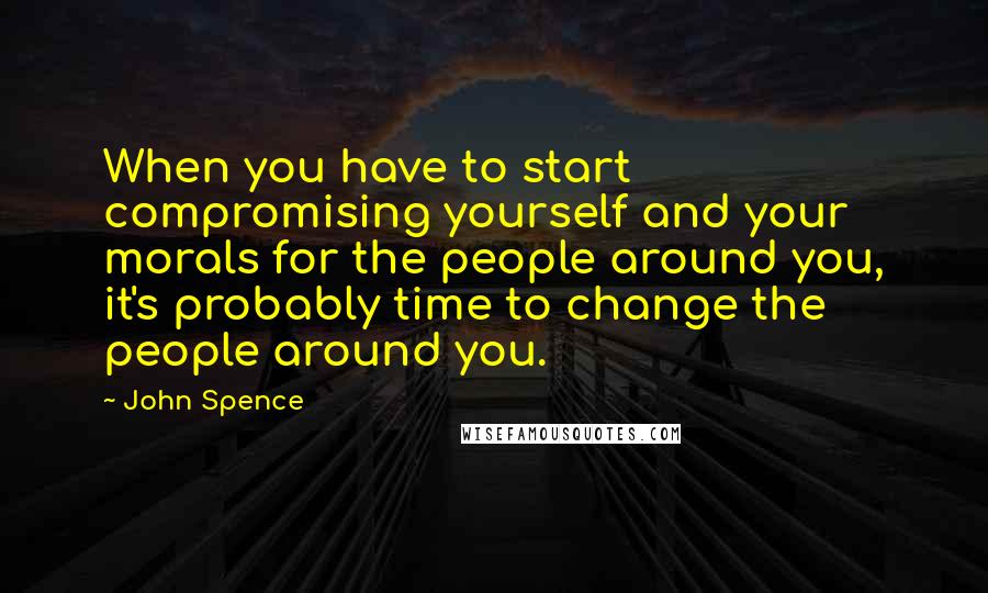 John Spence Quotes: When you have to start compromising yourself and your morals for the people around you, it's probably time to change the people around you.