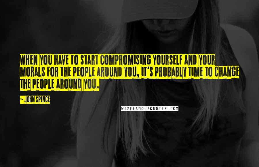 John Spence Quotes: When you have to start compromising yourself and your morals for the people around you, it's probably time to change the people around you.