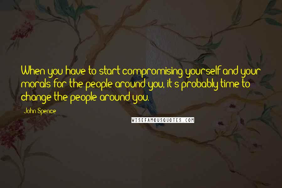 John Spence Quotes: When you have to start compromising yourself and your morals for the people around you, it's probably time to change the people around you.