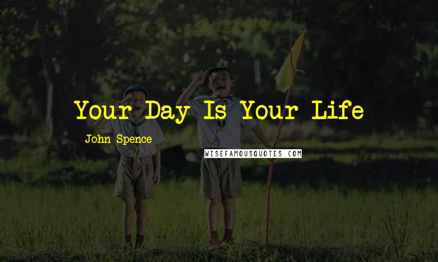 John Spence Quotes: Your Day Is Your Life