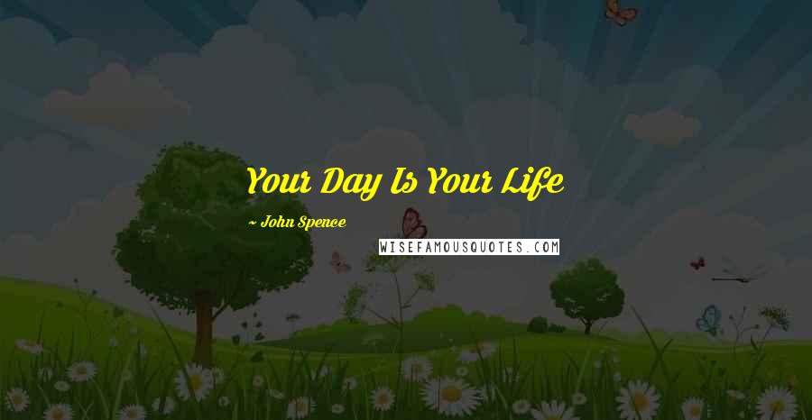 John Spence Quotes: Your Day Is Your Life