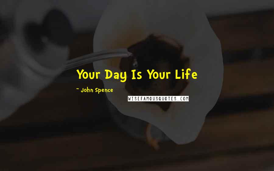 John Spence Quotes: Your Day Is Your Life
