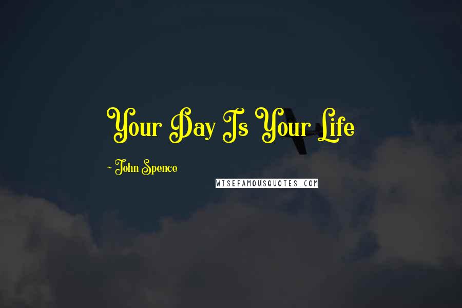 John Spence Quotes: Your Day Is Your Life