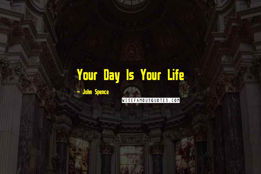John Spence Quotes: Your Day Is Your Life