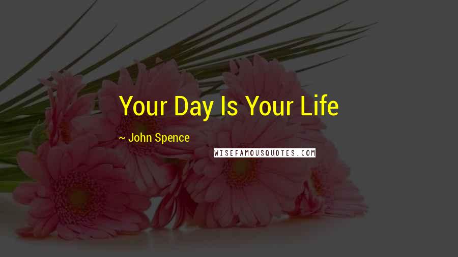 John Spence Quotes: Your Day Is Your Life