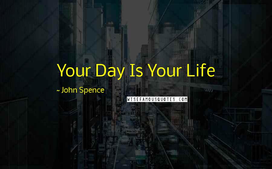 John Spence Quotes: Your Day Is Your Life