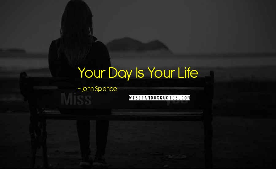 John Spence Quotes: Your Day Is Your Life