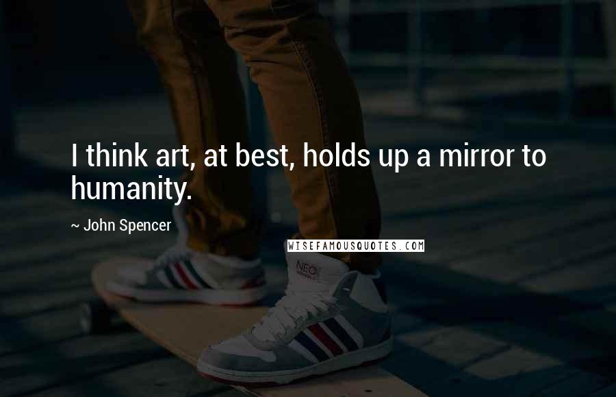 John Spencer Quotes: I think art, at best, holds up a mirror to humanity.
