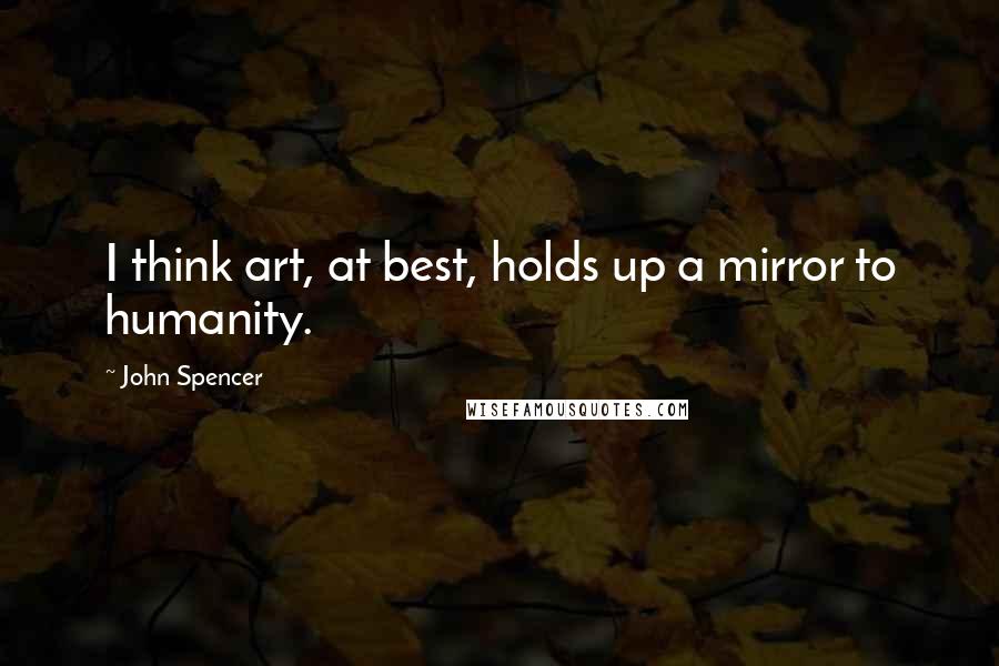 John Spencer Quotes: I think art, at best, holds up a mirror to humanity.