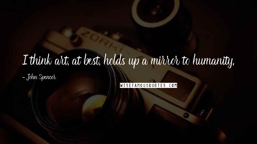 John Spencer Quotes: I think art, at best, holds up a mirror to humanity.