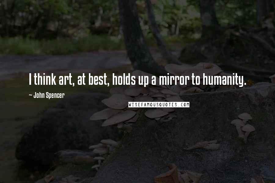 John Spencer Quotes: I think art, at best, holds up a mirror to humanity.