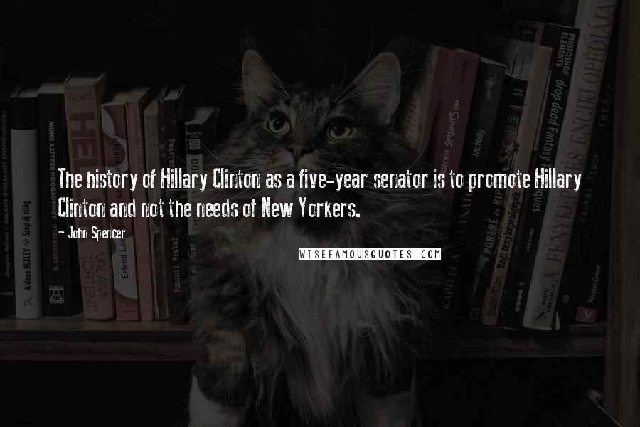 John Spencer Quotes: The history of Hillary Clinton as a five-year senator is to promote Hillary Clinton and not the needs of New Yorkers.