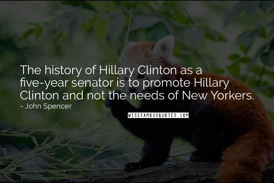 John Spencer Quotes: The history of Hillary Clinton as a five-year senator is to promote Hillary Clinton and not the needs of New Yorkers.