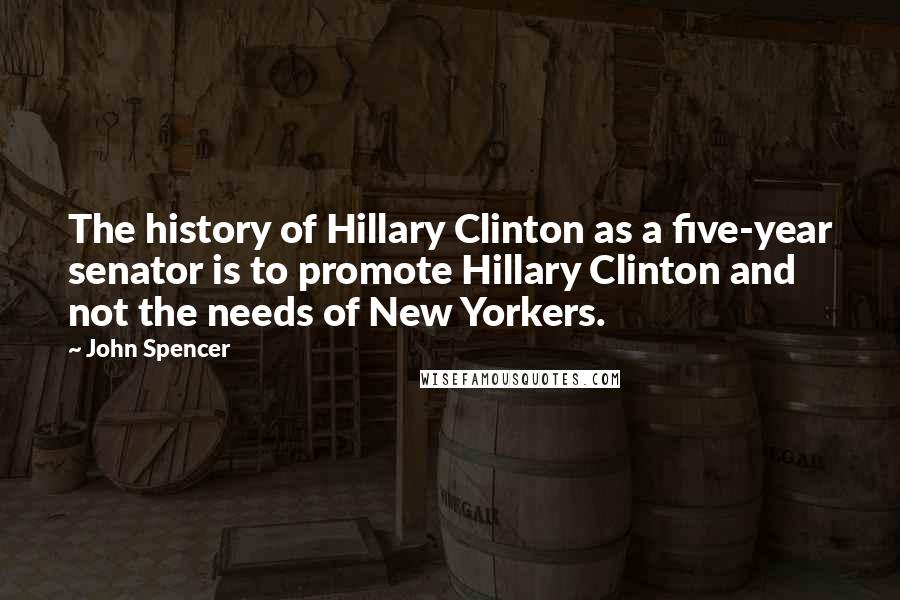 John Spencer Quotes: The history of Hillary Clinton as a five-year senator is to promote Hillary Clinton and not the needs of New Yorkers.
