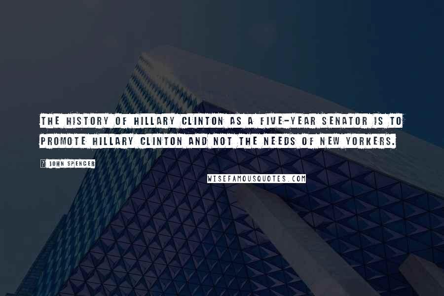 John Spencer Quotes: The history of Hillary Clinton as a five-year senator is to promote Hillary Clinton and not the needs of New Yorkers.