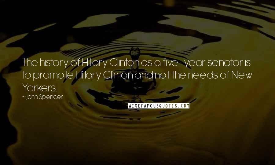 John Spencer Quotes: The history of Hillary Clinton as a five-year senator is to promote Hillary Clinton and not the needs of New Yorkers.