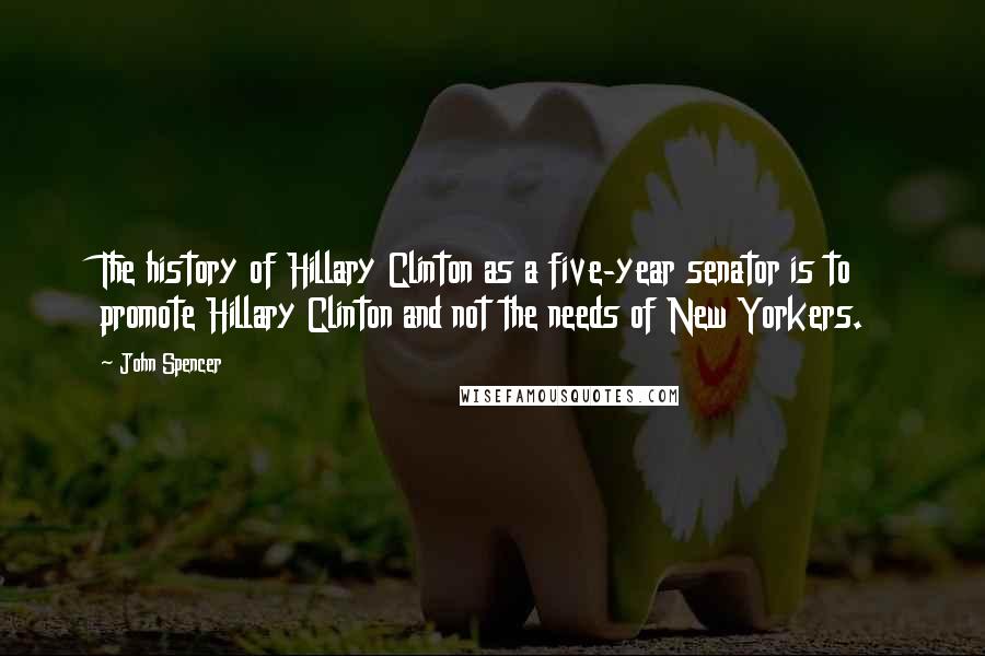 John Spencer Quotes: The history of Hillary Clinton as a five-year senator is to promote Hillary Clinton and not the needs of New Yorkers.