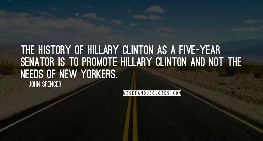 John Spencer Quotes: The history of Hillary Clinton as a five-year senator is to promote Hillary Clinton and not the needs of New Yorkers.