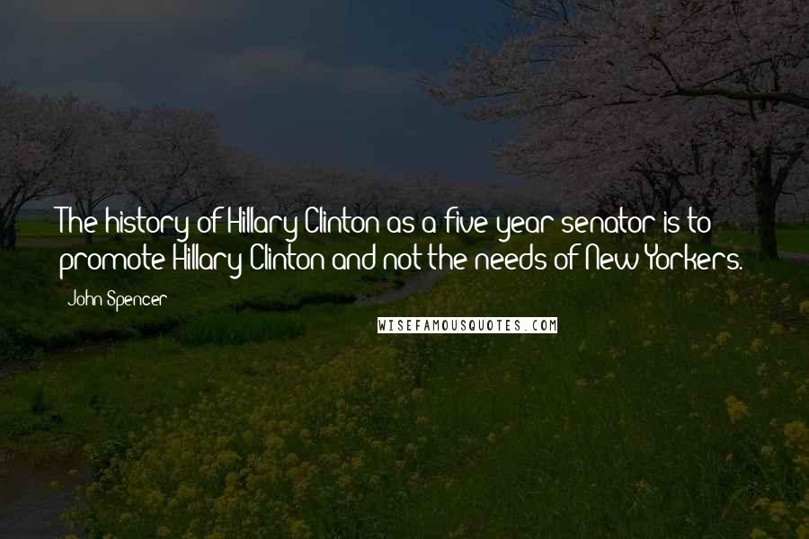 John Spencer Quotes: The history of Hillary Clinton as a five-year senator is to promote Hillary Clinton and not the needs of New Yorkers.