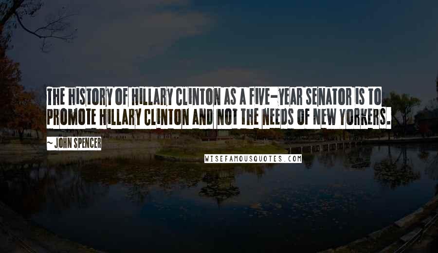 John Spencer Quotes: The history of Hillary Clinton as a five-year senator is to promote Hillary Clinton and not the needs of New Yorkers.