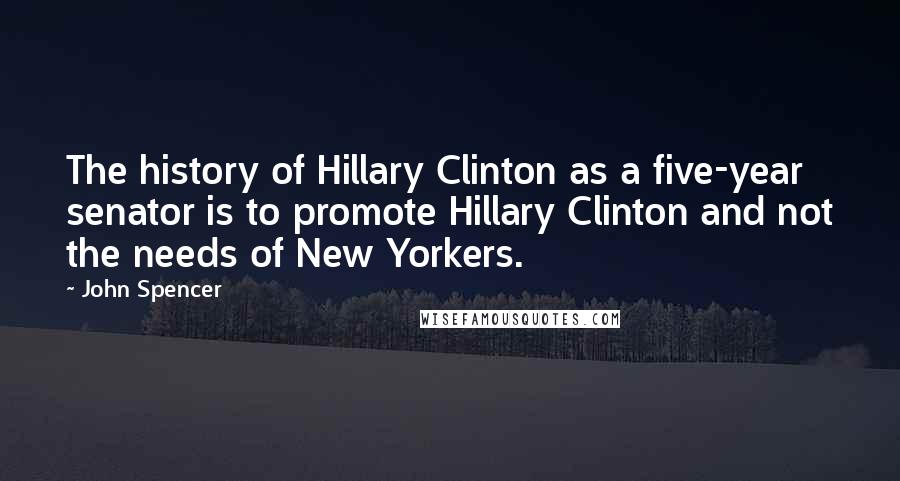 John Spencer Quotes: The history of Hillary Clinton as a five-year senator is to promote Hillary Clinton and not the needs of New Yorkers.