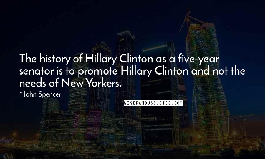 John Spencer Quotes: The history of Hillary Clinton as a five-year senator is to promote Hillary Clinton and not the needs of New Yorkers.