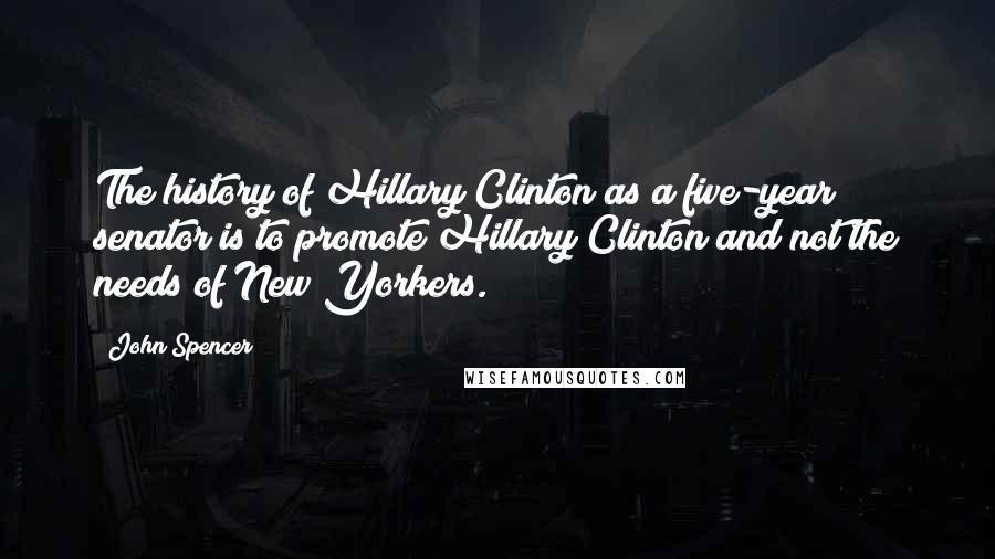 John Spencer Quotes: The history of Hillary Clinton as a five-year senator is to promote Hillary Clinton and not the needs of New Yorkers.