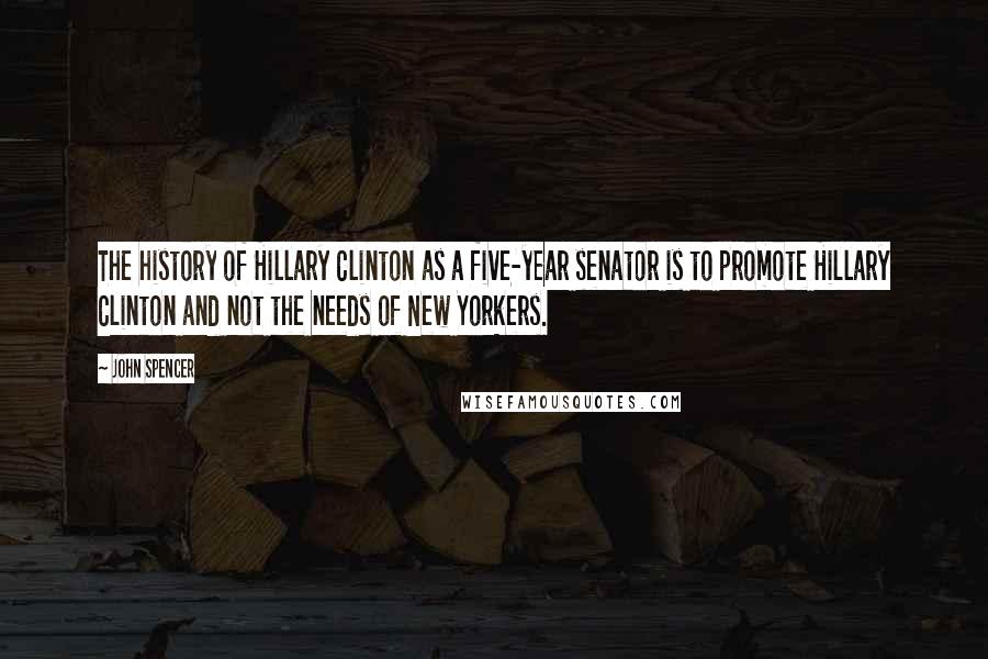 John Spencer Quotes: The history of Hillary Clinton as a five-year senator is to promote Hillary Clinton and not the needs of New Yorkers.