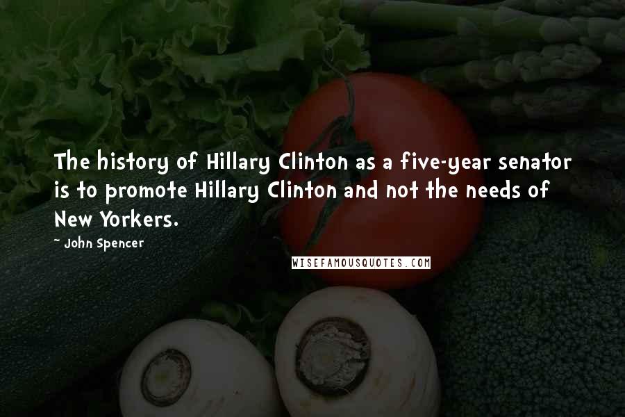 John Spencer Quotes: The history of Hillary Clinton as a five-year senator is to promote Hillary Clinton and not the needs of New Yorkers.