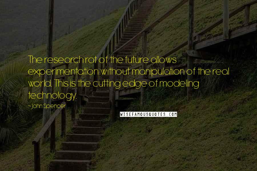John Spencer Quotes: The research rat of the future allows experimentation without manipulation of the real world. This is the cutting edge of modeling technology.