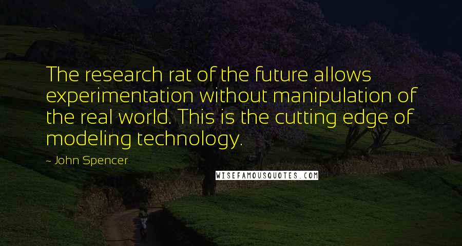 John Spencer Quotes: The research rat of the future allows experimentation without manipulation of the real world. This is the cutting edge of modeling technology.