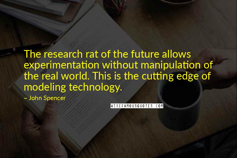 John Spencer Quotes: The research rat of the future allows experimentation without manipulation of the real world. This is the cutting edge of modeling technology.