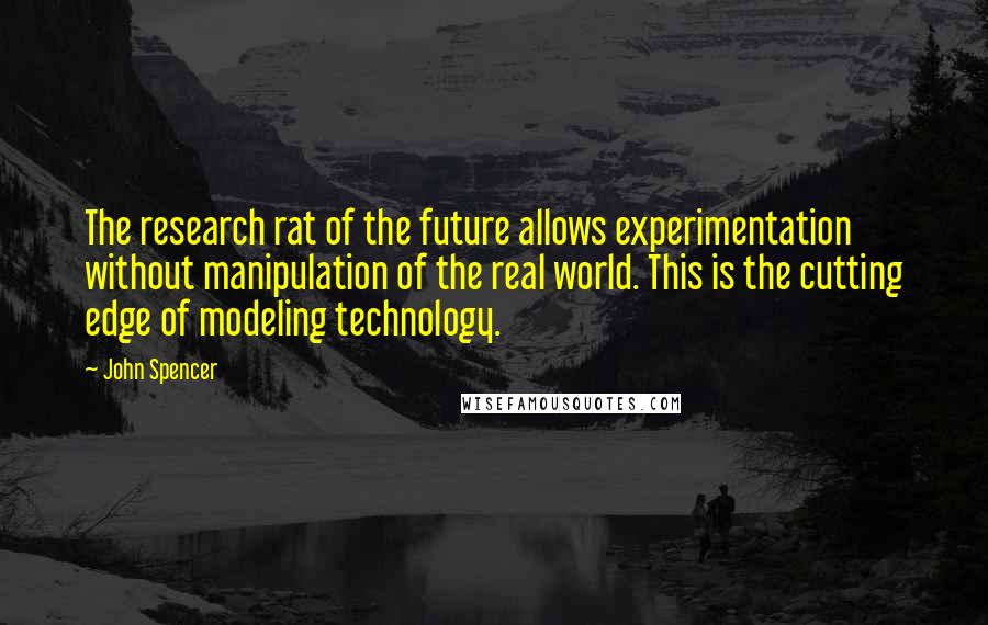 John Spencer Quotes: The research rat of the future allows experimentation without manipulation of the real world. This is the cutting edge of modeling technology.