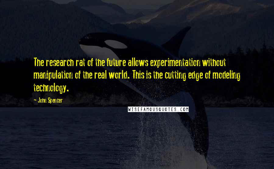 John Spencer Quotes: The research rat of the future allows experimentation without manipulation of the real world. This is the cutting edge of modeling technology.
