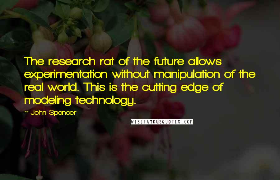 John Spencer Quotes: The research rat of the future allows experimentation without manipulation of the real world. This is the cutting edge of modeling technology.