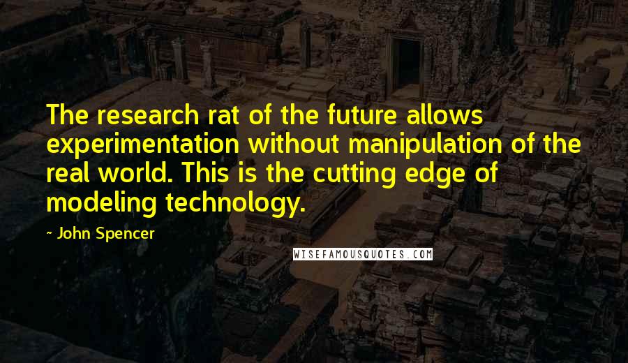 John Spencer Quotes: The research rat of the future allows experimentation without manipulation of the real world. This is the cutting edge of modeling technology.