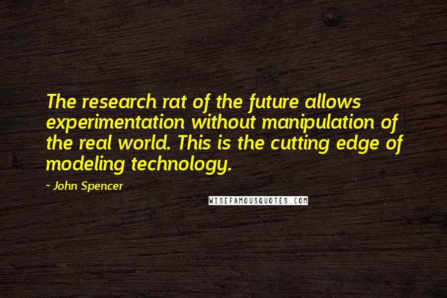 John Spencer Quotes: The research rat of the future allows experimentation without manipulation of the real world. This is the cutting edge of modeling technology.
