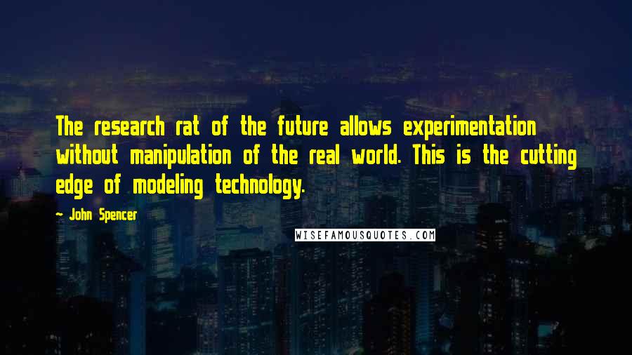 John Spencer Quotes: The research rat of the future allows experimentation without manipulation of the real world. This is the cutting edge of modeling technology.