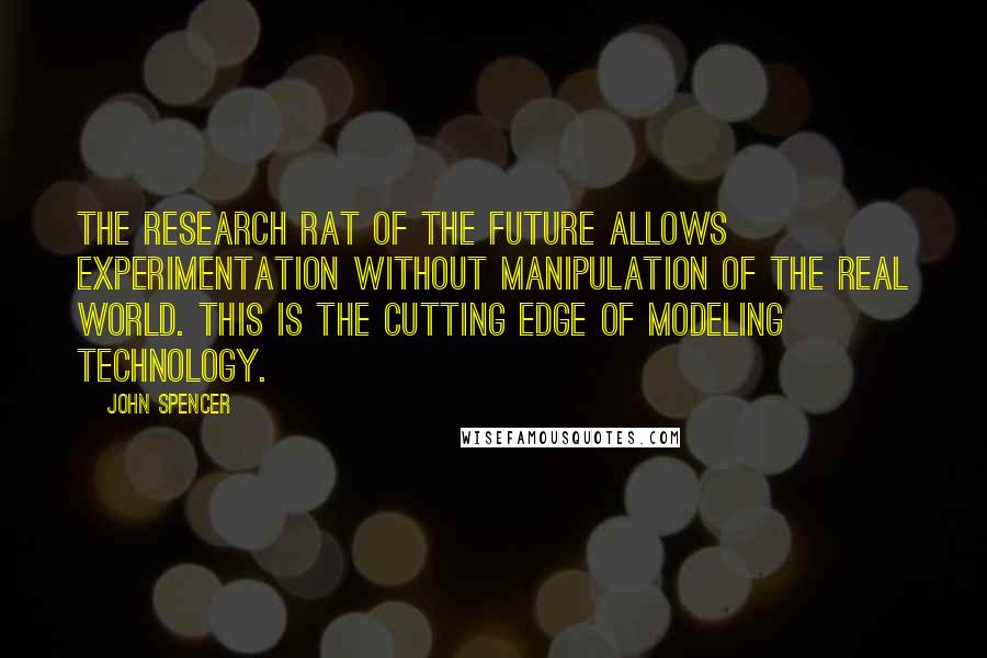 John Spencer Quotes: The research rat of the future allows experimentation without manipulation of the real world. This is the cutting edge of modeling technology.