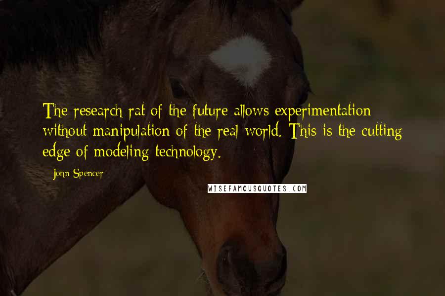 John Spencer Quotes: The research rat of the future allows experimentation without manipulation of the real world. This is the cutting edge of modeling technology.