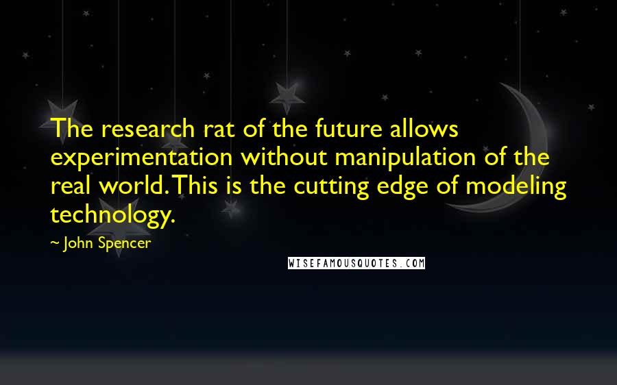 John Spencer Quotes: The research rat of the future allows experimentation without manipulation of the real world. This is the cutting edge of modeling technology.