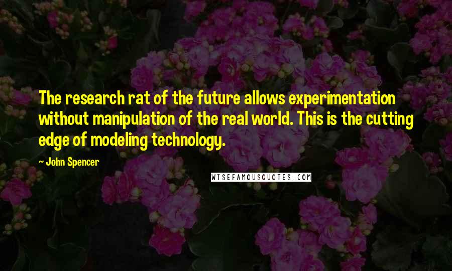 John Spencer Quotes: The research rat of the future allows experimentation without manipulation of the real world. This is the cutting edge of modeling technology.