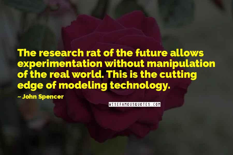 John Spencer Quotes: The research rat of the future allows experimentation without manipulation of the real world. This is the cutting edge of modeling technology.