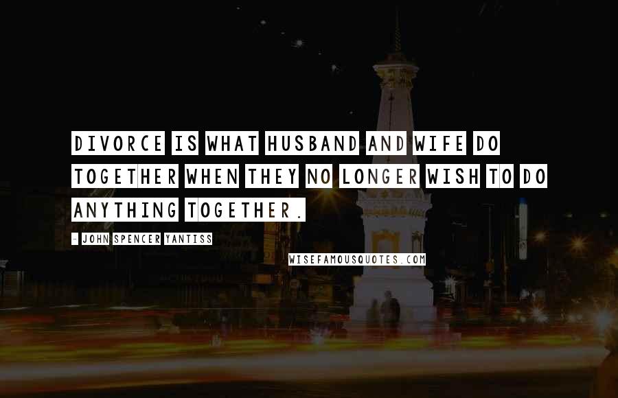 John Spencer Yantiss Quotes: Divorce is what husband and wife do together when they no longer wish to do anything together.