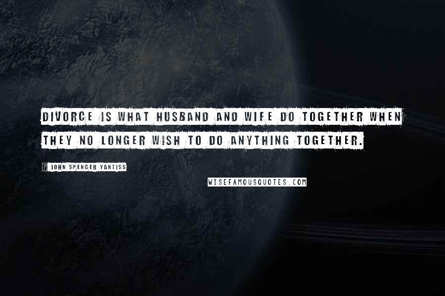 John Spencer Yantiss Quotes: Divorce is what husband and wife do together when they no longer wish to do anything together.